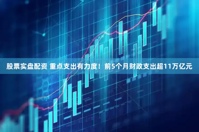 股票实盘配资 重点支出有力度！前5个月财政支出超11万亿元