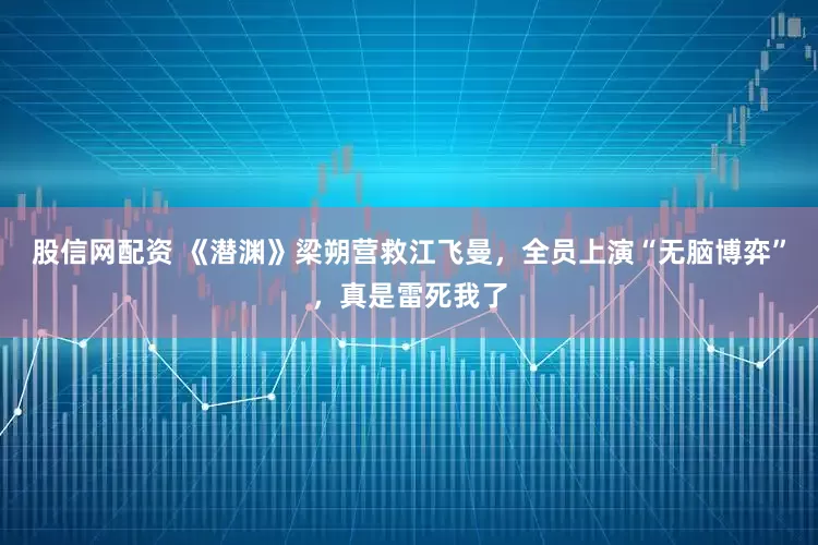 股信网配资 《潜渊》梁朔营救江飞曼，全员上演“无脑博弈”，真是雷死我了