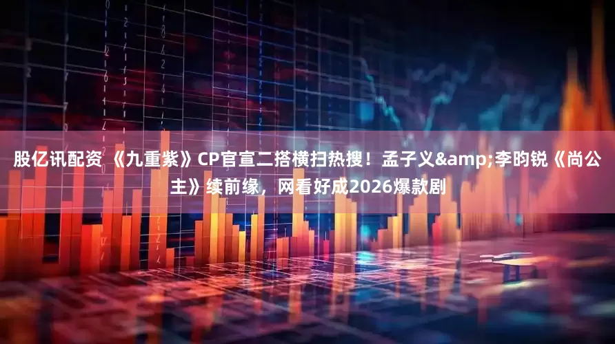 股亿讯配资 《九重紫》CP官宣二搭横扫热搜！孟子义&李昀锐《尚公主》续前缘，网看好成2026爆款剧