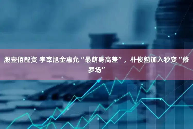 股壹佰配资 李宰旭金惠允“最萌身高差”，朴俊勉加入秒变“修罗场”