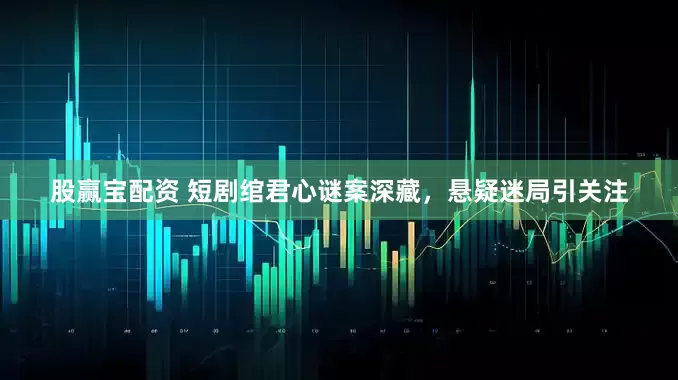 股赢宝配资 短剧绾君心谜案深藏，悬疑迷局引关注