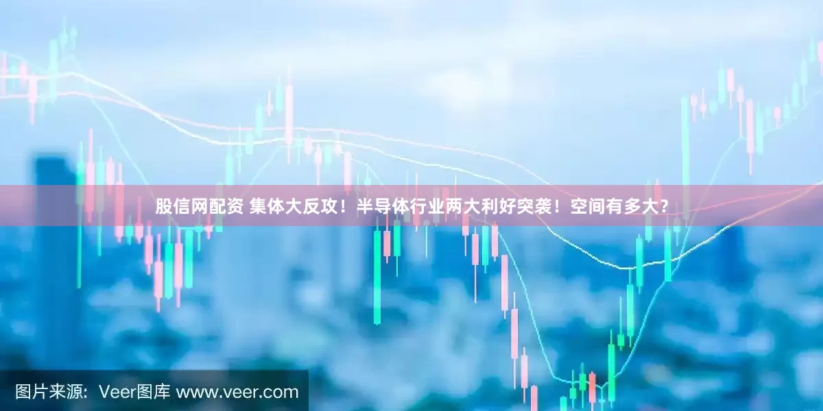 股信网配资 集体大反攻！半导体行业两大利好突袭！空间有多大？