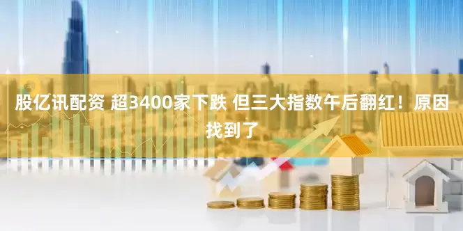 股亿讯配资 超3400家下跌 但三大指数午后翻红！原因找到了
