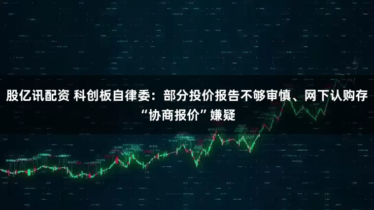 股亿讯配资 科创板自律委：部分投价报告不够审慎、网下认购存“协商报价”嫌疑