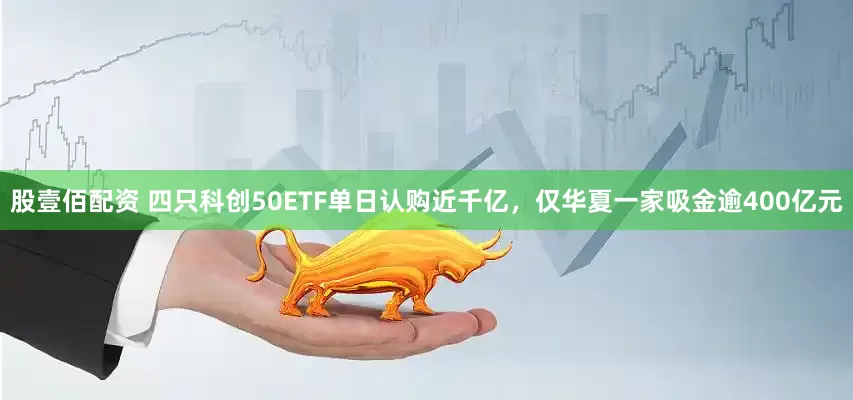 股壹佰配资 四只科创50ETF单日认购近千亿，仅华夏一家吸金逾400亿元