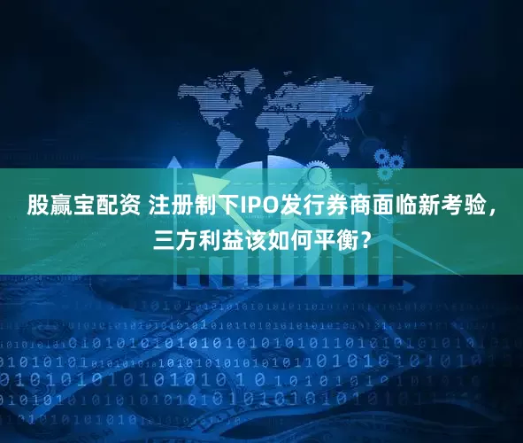 股赢宝配资 注册制下IPO发行券商面临新考验，三方利益该如何平衡？