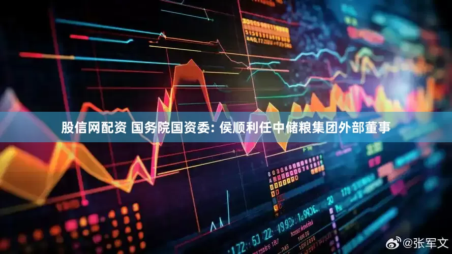股信网配资 国务院国资委: 侯顺利任中储粮集团外部董事