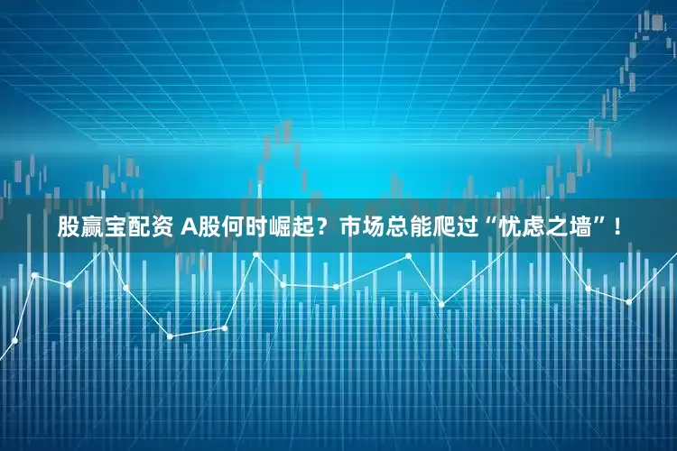 股赢宝配资 A股何时崛起？市场总能爬过“忧虑之墙”！