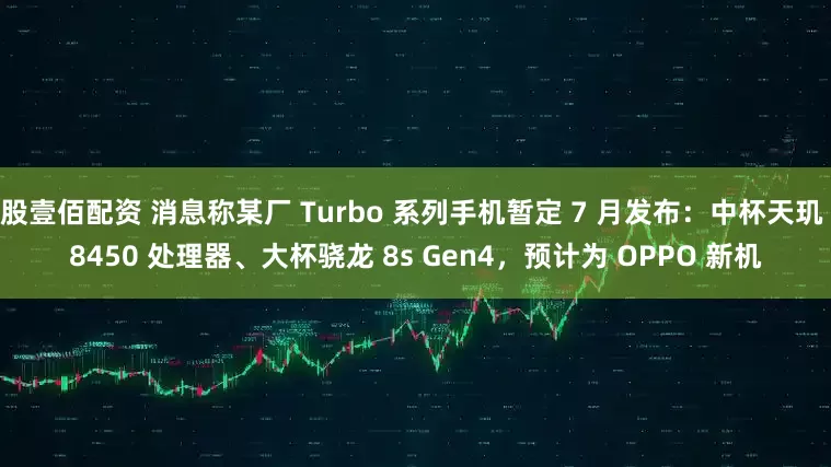 股壹佰配资 消息称某厂 Turbo 系列手机暂定 7 月发布：中杯天玑 8450 处理器、大杯骁龙 8s Gen4，预计为 OPPO 新机