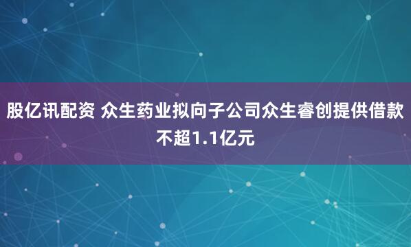 股亿讯配资 众生药业拟向子公司众生睿创提供借款不超1.1亿元