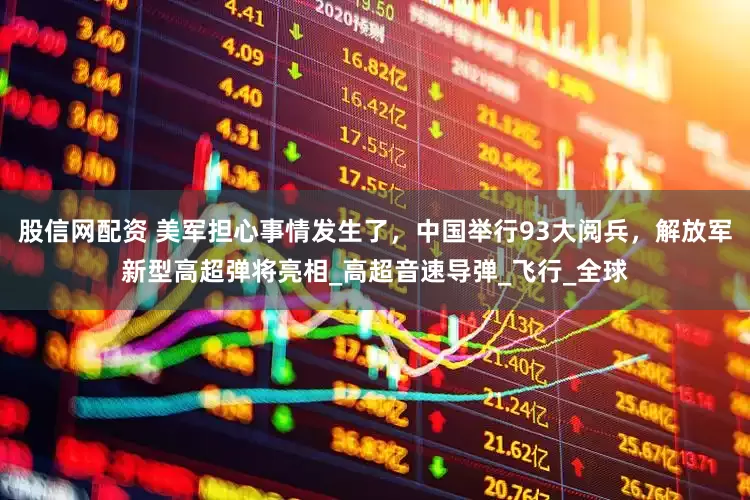 股信网配资 美军担心事情发生了，中国举行93大阅兵，解放军新型高超弹将亮相_高超音速导弹_飞行_全球