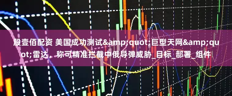 股壹佰配资 美国成功测试&quot;巨型天网&quot;雷达，称可精准拦截中俄导弹威胁_目标_部署_组件