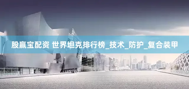 股赢宝配资 世界坦克排行榜_技术_防护_复合装甲