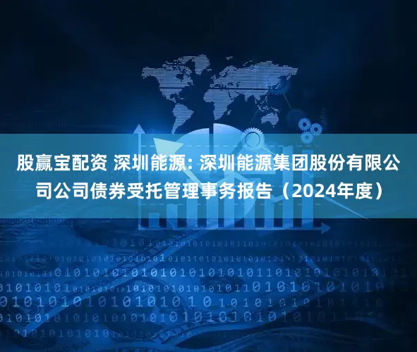 股赢宝配资 深圳能源: 深圳能源集团股份有限公司公司债券受托管理事务报告（2024年度）