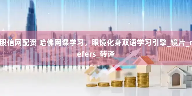 股信网配资 哈佛网课学习，眼镜化身双语学习引擎_镜片_refers_转译