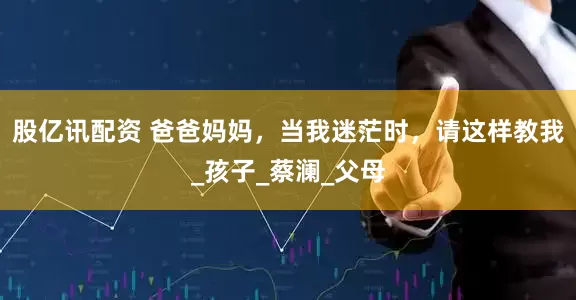 股亿讯配资 爸爸妈妈，当我迷茫时，请这样教我_孩子_蔡澜_父母