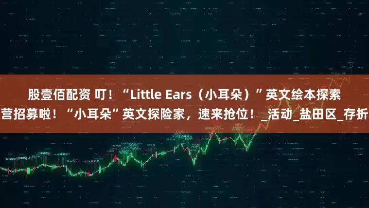 股壹佰配资 叮！“Little Ears（小耳朵）”英文绘本探索营招募啦！“小耳朵”英文探险家，速来抢位！_活动_盐田区_存折