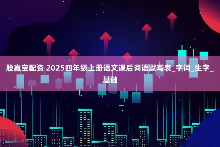 股赢宝配资 2025四年级上册语文课后词语默写表_字词_生字_基础