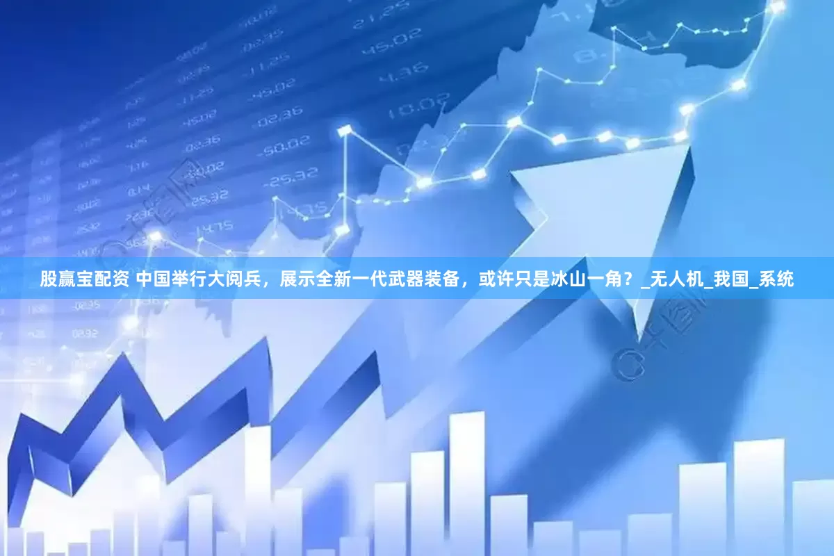 股赢宝配资 中国举行大阅兵，展示全新一代武器装备，或许只是冰山一角？_无人机_我国_系统