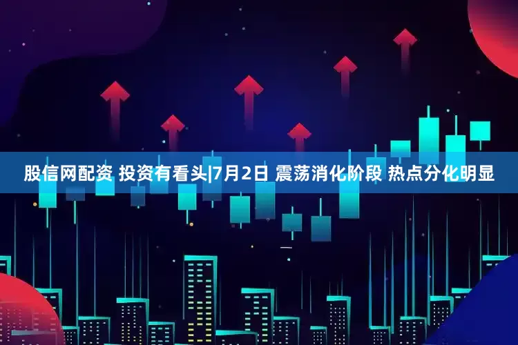 股信网配资 投资有看头|7月2日 震荡消化阶段 热点分化明显