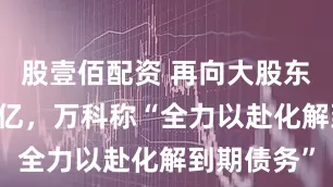 股壹佰配资 再向大股东借款超60亿，万科称“全力以赴化解到期债务”