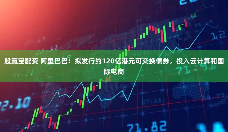 股赢宝配资 阿里巴巴：拟发行约120亿港元可交换债券，投入云计算和国际电商