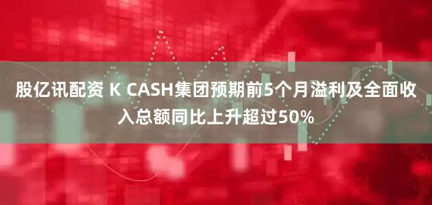 股亿讯配资 K CASH集团预期前5个月溢利及全面收入总额同比上升超过50%