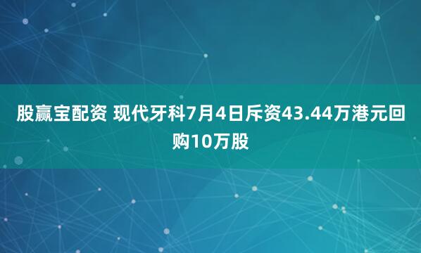 股赢宝配资 现代牙科7月4日斥资43.44万港元回购10万股