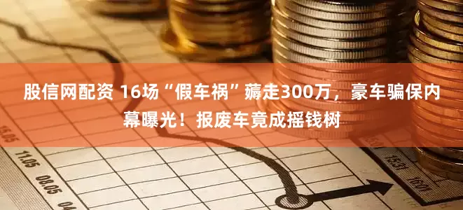 股信网配资 16场“假车祸”薅走300万，豪车骗保内幕曝光！报废车竟成摇钱树