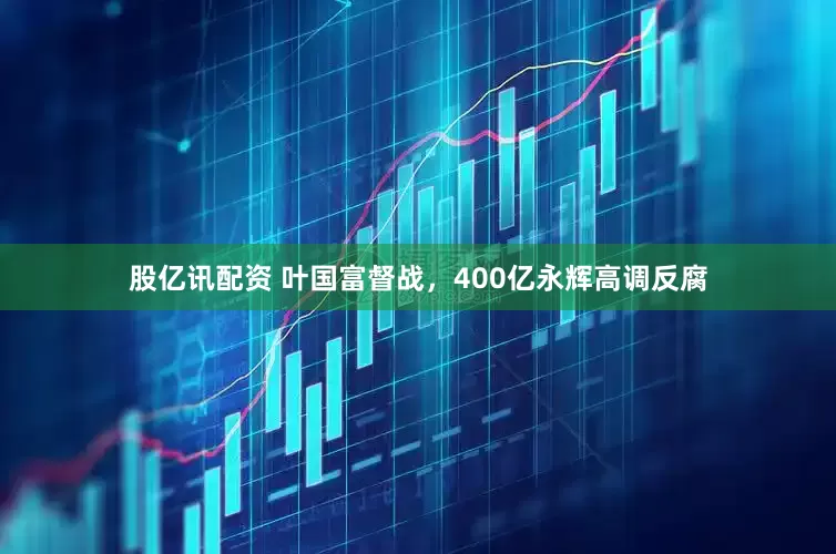 股亿讯配资 叶国富督战，400亿永辉高调反腐