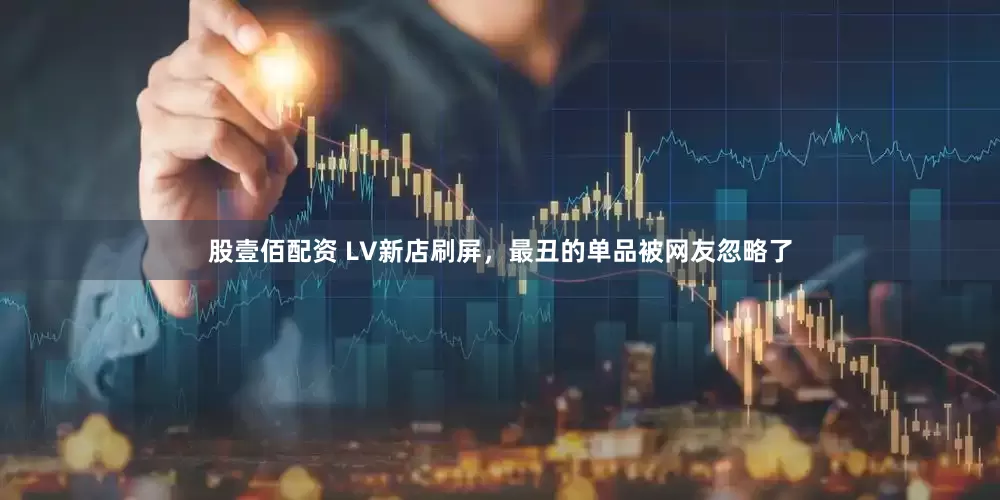 股壹佰配资 LV新店刷屏，最丑的单品被网友忽略了