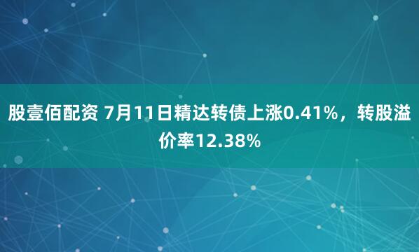 股壹佰配资 7月11日精达转债上涨0.41%，转股溢价率12.38%