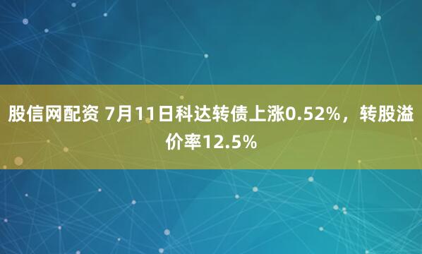 股信网配资 7月11日科达转债上涨0.52%，转股溢价率12.5%