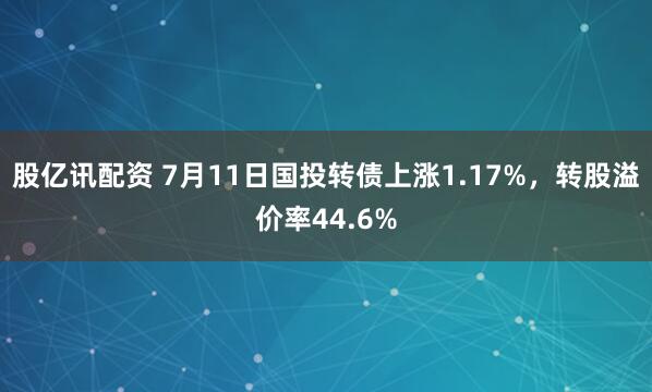股亿讯配资 7月11日国投转债上涨1.17%，转股溢价率44.6%