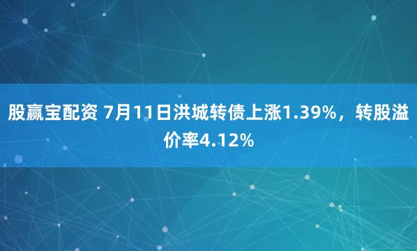 股赢宝配资 7月11日洪城转债上涨1.39%，转股溢价率4.12%