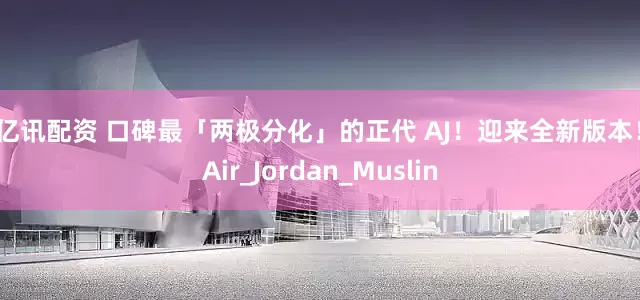 股亿讯配资 口碑最「两极分化」的正代 AJ！迎来全新版本！_Air_Jordan_Muslin