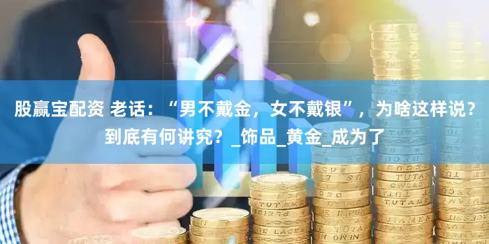 股赢宝配资 老话：“男不戴金，女不戴银”，为啥这样说？到底有何讲究？_饰品_黄金_成为了