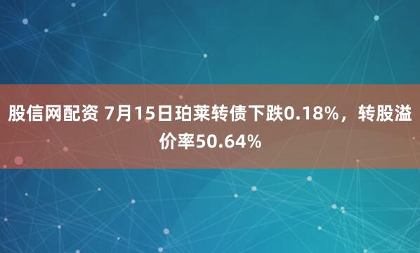 股信网配资 7月15日珀莱转债下跌0.18%，转股溢价率50.64%