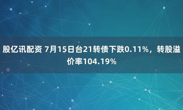 股亿讯配资 7月15日台21转债下跌0.11%，转股溢价率104.19%