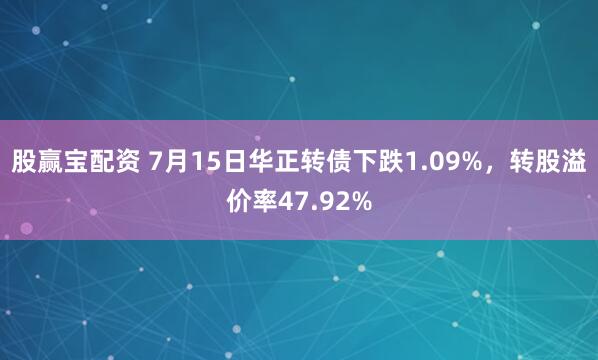 股赢宝配资 7月15日华正转债下跌1.09%，转股溢价率47.92%