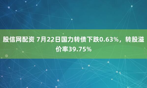 股信网配资 7月22日国力转债下跌0.63%，转股溢价率39.75%