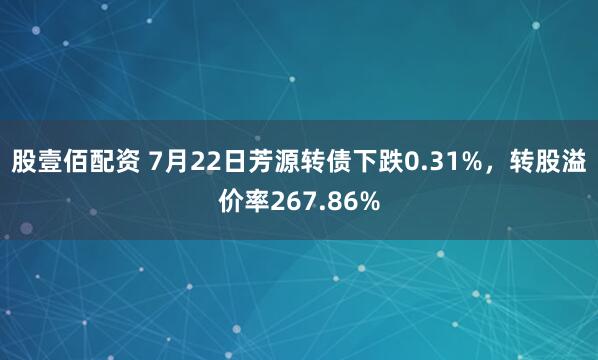 股壹佰配资 7月22日芳源转债下跌0.31%，转股溢价率267.86%