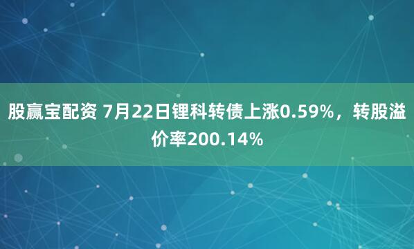 股赢宝配资 7月22日锂科转债上涨0.59%，转股溢价率200.14%
