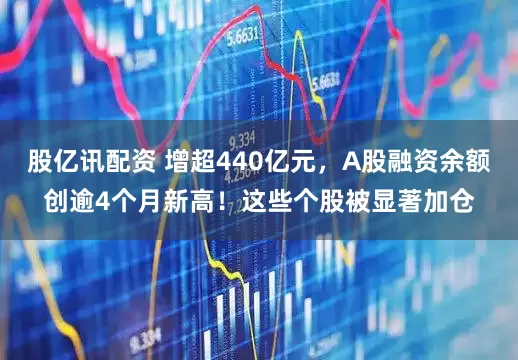 股亿讯配资 增超440亿元，A股融资余额创逾4个月新高！这些个股被显著加仓
