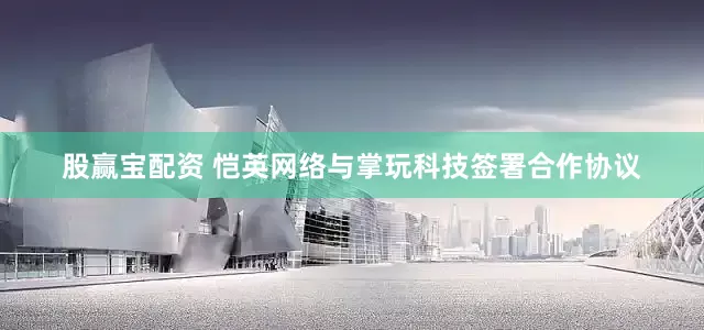 股赢宝配资 恺英网络与掌玩科技签署合作协议