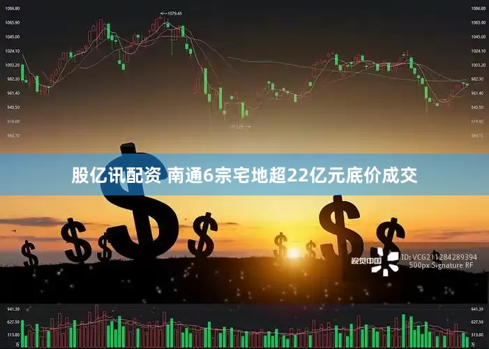 股亿讯配资 南通6宗宅地超22亿元底价成交