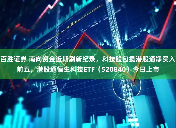 百胜证券 南向资金近期刷新纪录，科技股包揽港股通净买入前五，港股通恒生科技ETF（520840）今日上市