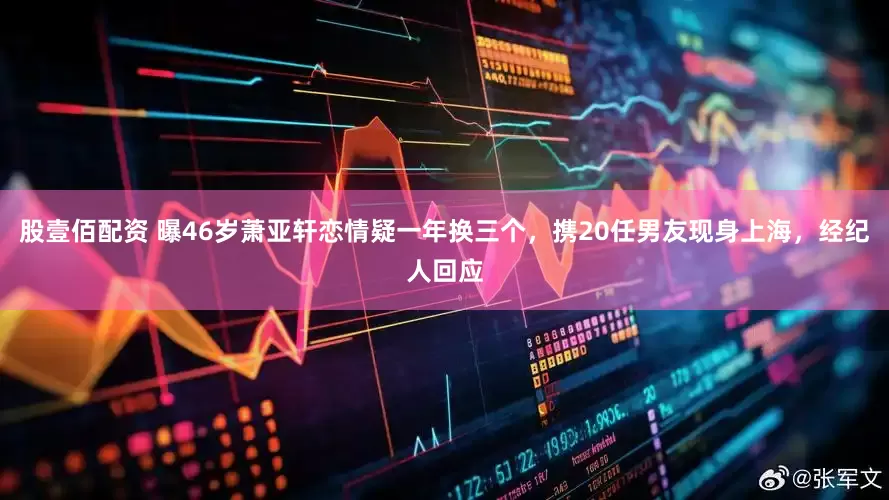 股壹佰配资 曝46岁萧亚轩恋情疑一年换三个，携20任男友现身上海，经纪人回应