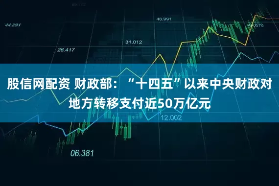 股信网配资 财政部：“十四五”以来中央财政对地方转移支付近50万亿元