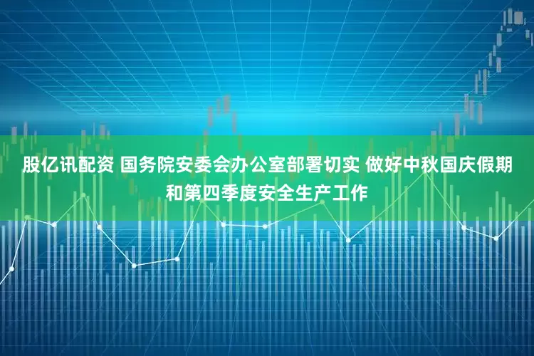 股亿讯配资 国务院安委会办公室部署切实 做好中秋国庆假期和第四季度安全生产工作